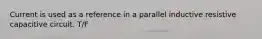 Current is used as a reference in a parallel inductive resistive capacitive circuit. T/F