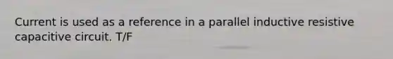 Current is used as a reference in a parallel inductive resistive capacitive circuit. T/F
