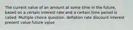 The current value of an amount at some time in the future, based on a certain interest rate and a certain time period is called: Multiple choice question. deflation rate discount interest present value future value