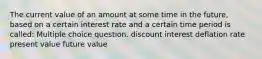 The current value of an amount at some time in the future, based on a certain interest rate and a certain time period is called: Multiple choice question. discount interest deflation rate present value future value