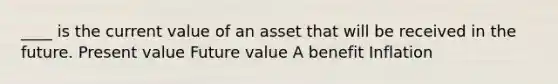 ____ is the current value of an asset that will be received in the future. Present value Future value A benefit Inflation