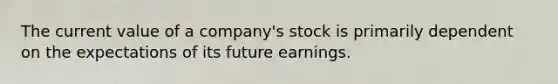 The current value of a company's stock is primarily dependent on the expectations of its future earnings.