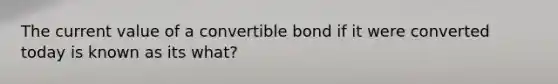 The current value of a convertible bond if it were converted today is known as its what?