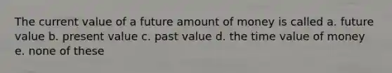 The current value of a future amount of money is called a. future value b. present value c. past value d. the time value of money e. none of these