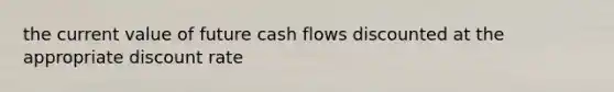 the current value of future cash flows discounted at the appropriate discount rate