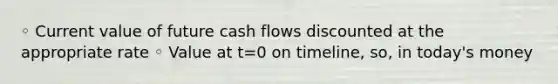 ◦ Current value of future cash flows discounted at the appropriate rate ◦ Value at t=0 on timeline, so, in today's money