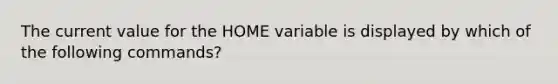 The current value for the HOME variable is displayed by which of the following commands?