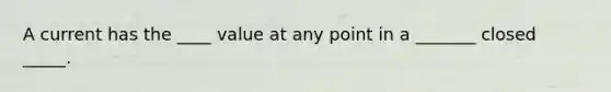 A current has the ____ value at any point in a _______ closed _____.