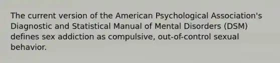 The current version of the American Psychological Association's Diagnostic and Statistical Manual of Mental Disorders (DSM) defines sex addiction as compulsive, out-of-control sexual behavior.