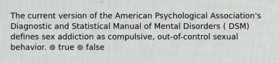 The current version of the American Psychological Association's Diagnostic and Statistical Manual of Mental Disorders ( DSM) defines sex addiction as compulsive, out-of-control sexual behavior. ⊚ true ⊚ false