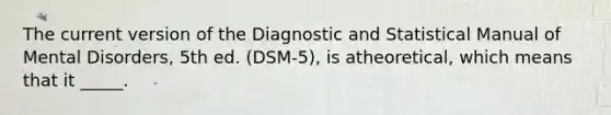 The current version of the Diagnostic and Statistical Manual of Mental Disorders, 5th ed. (DSM-5), is atheoretical, which means that it _____.