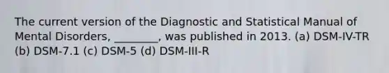 The current version of the Diagnostic and Statistical Manual of Mental Disorders, ________, was published in 2013. (a) DSM-IV-TR (b) DSM-7.1 ﻿(c) DSM-5 (d) DSM-III-R