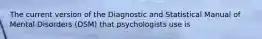 The current version of the Diagnostic and Statistical Manual of Mental Disorders (DSM) that psychologists use is