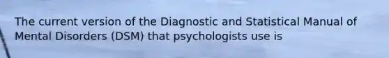 The current version of the Diagnostic and Statistical Manual of Mental Disorders (DSM) that psychologists use is