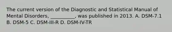 The current version of the Diagnostic and Statistical Manual of Mental Disorders, __________, was published in 2013. A. DSM-7.1 B. DSM-5 C. DSM-III-R D. DSM-IV-TR