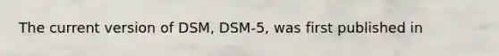 The current version of DSM, DSM-5, was first published in