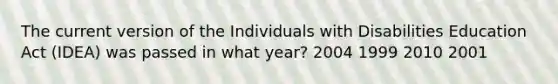 The current version of the Individuals with Disabilities Education Act (IDEA) was passed in what year? 2004 1999 2010 2001