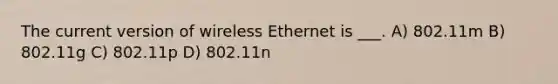 The current version of wireless Ethernet is ___. A) 802.11m B) 802.11g C) 802.11p D) 802.11n