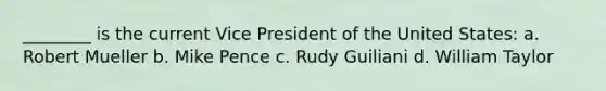 ________ is the current Vice President of the United States: a. Robert Mueller b. Mike Pence c. Rudy Guiliani d. William Taylor