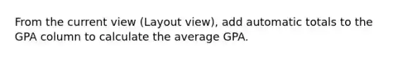 From the current view (Layout view), add automatic totals to the GPA column to calculate the average GPA.