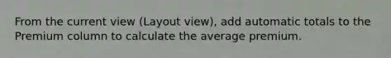 From the current view (Layout view), add automatic totals to the Premium column to calculate the average premium.