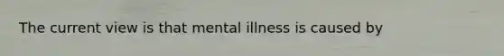 The current view is that mental illness is caused by