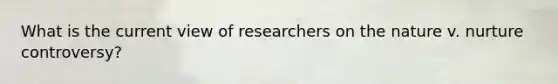 What is the current view of researchers on the nature v. nurture controversy?