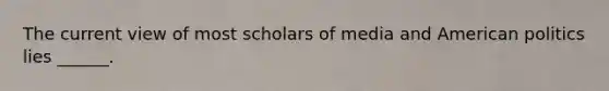 The current view of most scholars of media and American politics lies ______.