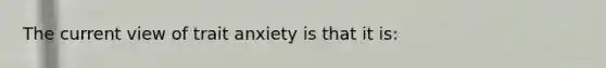 The current view of trait anxiety is that it is: