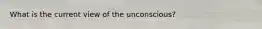 What is the current view of the unconscious?