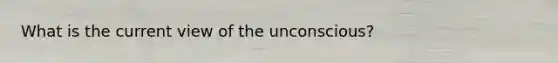 What is the current view of the unconscious?