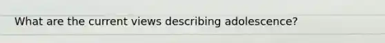 What are the current views describing adolescence?