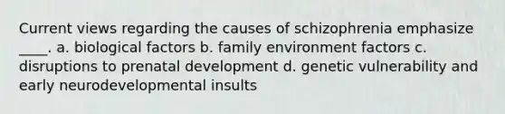 Current views regarding the causes of schizophrenia emphasize ____. a. biological factors b. family environment factors c. disruptions to prenatal development d. genetic vulnerability and early neurodevelopmental insults