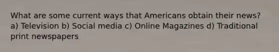 What are some current ways that Americans obtain their news? a) Television b) Social media c) Online Magazines d) Traditional print newspapers