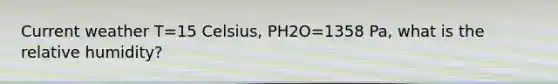 Current weather T=15 Celsius, PH2O=1358 Pa, what is the relative humidity?