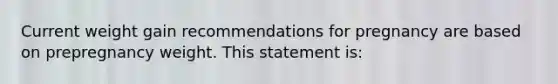 Current weight gain recommendations for pregnancy are based on prepregnancy weight. This statement is: