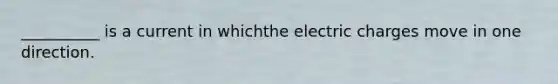 __________ is a current in whichthe electric charges move in one direction.