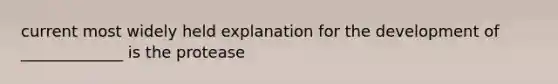 current most widely held explanation for the development of _____________ is the protease