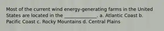 Most of the current wind energy-generating farms in the United States are located in the ______________. a. Atlantic Coast b. Pacific Coast c. Rocky Mountains d. Central Plains