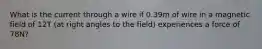 What is the current through a wire if 0.39m of wire in a magnetic field of 12T (at right angles to the field) experiences a force of 78N?