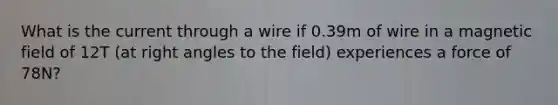 What is the current through a wire if 0.39m of wire in a magnetic field of 12T (at right angles to the field) experiences a force of 78N?