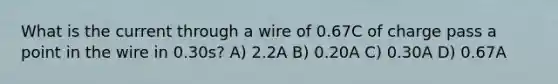 What is the current through a wire of 0.67C of charge pass a point in the wire in 0.30s? A) 2.2A B) 0.20A C) 0.30A D) 0.67A