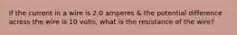 If the current in a wire is 2.0 amperes & the potential difference across the wire is 10 volts, what is the resistance of the wire?