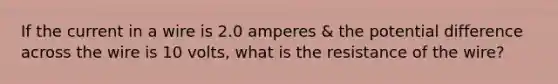 If the current in a wire is 2.0 amperes & the potential difference across the wire is 10 volts, what is the resistance of the wire?