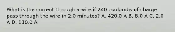 What is the current through a wire if 240 coulombs of charge pass through the wire in 2.0 minutes? A. 420.0 A B. 8.0 A C. 2.0 A D. 110.0 A