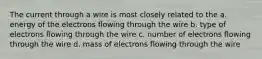 The current through a wire is most closely related to the a. energy of the electrons flowing through the wire b. type of electrons flowing through the wire c. number of electrons flowing through the wire d. mass of electrons flowing through the wire