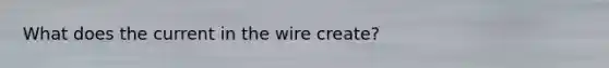 What does the current in the wire create?