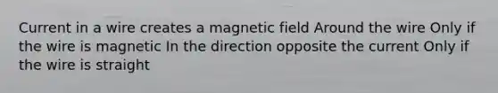 Current in a wire creates a magnetic field Around the wire Only if the wire is magnetic In the direction opposite the current Only if the wire is straight