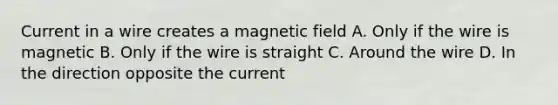 Current in a wire creates a magnetic field A. Only if the wire is magnetic B. Only if the wire is straight C. Around the wire D. In the direction opposite the current