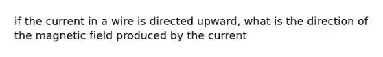 if the current in a wire is directed upward, what is the direction of the magnetic field produced by the current